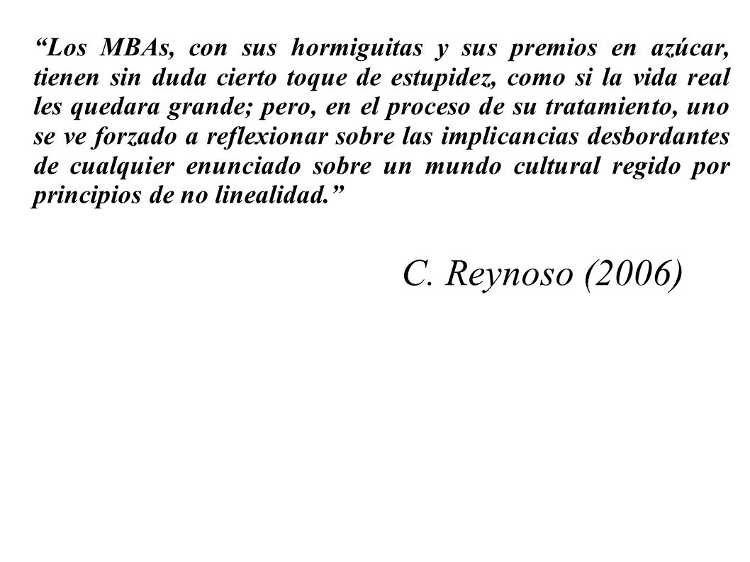 Los MBAs, con sus hormiguitas y sus premios en azúcar, tienen sin duda cierto toque de estupidez, como si la vida real les quedara grande; pero, en el proceso de su tratamiento, uno se ve forzado a reflexionar sobre las implicancias desbordantes de cualquier enunciado sobre un mundo cultural regido por principios de no linealidad.