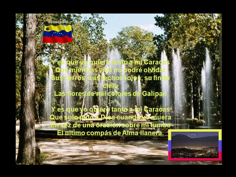 Y es que yo quiero tanto a mi Caracas Que mientras viva no podré olvidar Sus cerros, sus techos rojos, su lindo cielo Las flores de mil colores de Galipan