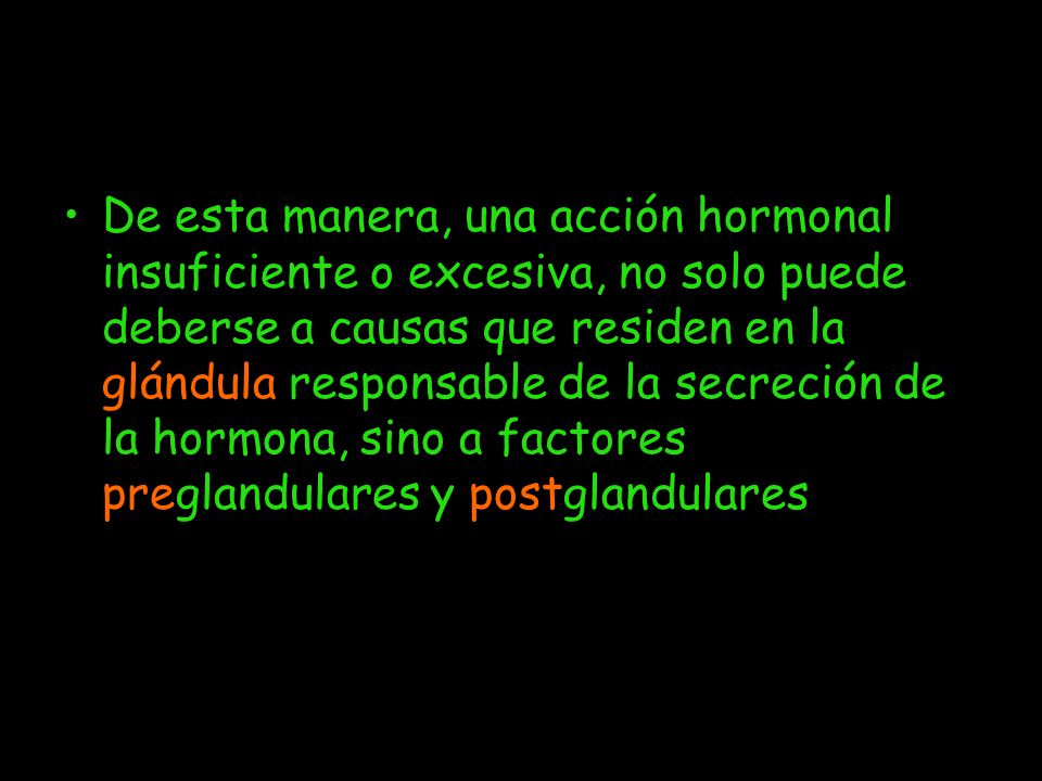 De esta manera, una acción hormonal insuficiente o excesiva, no solo puede deberse a causas que residen en la glándula responsable de la secreción de la hormona, sino a factores preglandulares y postglandulares