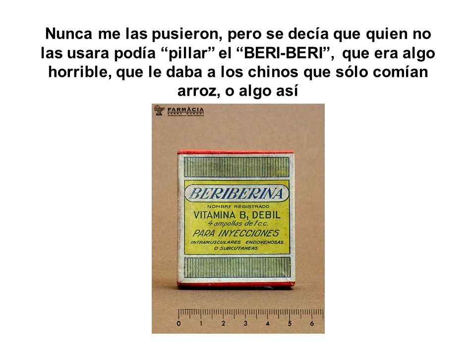 Nunca me las pusieron, pero se decía que quien no las usara podía pillar el BERI-BERI , que era algo horrible, que le daba a los chinos que sólo comían arroz, o algo así