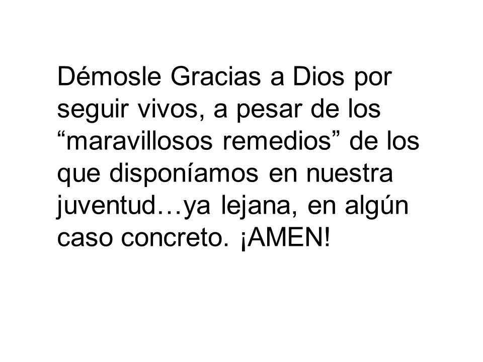 Démosle Gracias a Dios por seguir vivos, a pesar de los maravillosos remedios de los que disponíamos en nuestra juventud…ya lejana, en algún caso concreto.
