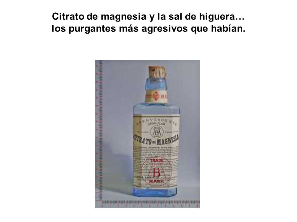Citrato de magnesia y la sal de higuera… los purgantes más agresivos que habían.