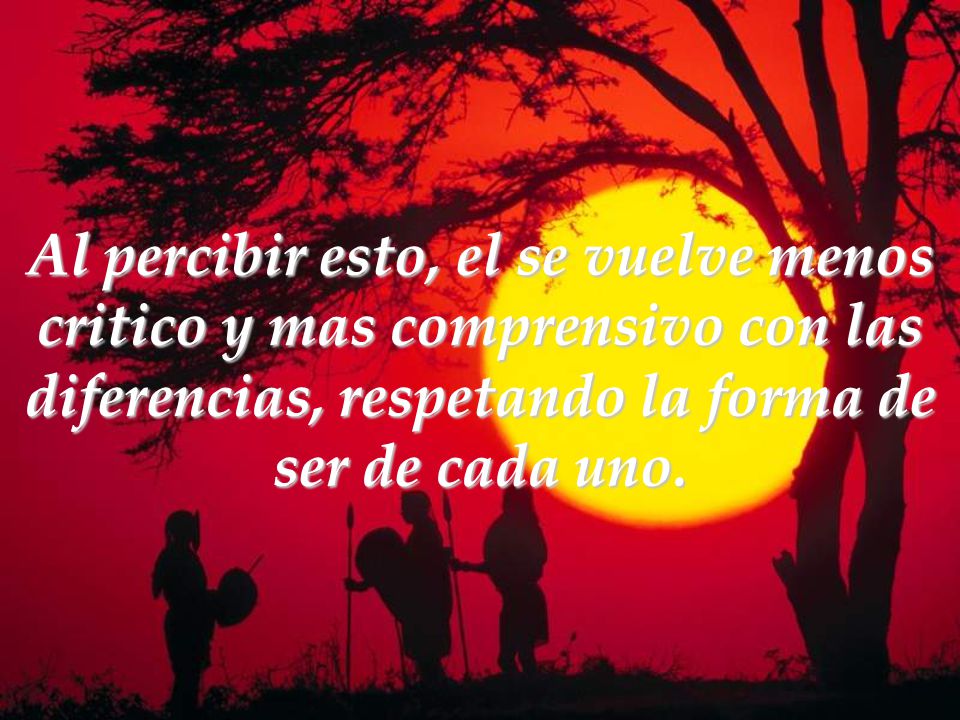 Al percibir esto, el se vuelve menos critico y mas comprensivo con las diferencias, respetando la forma de ser de cada uno.