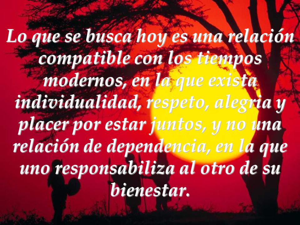 Lo que se busca hoy es una relación compatible con los tiempos modernos, en la que exista individualidad, respeto, alegria y placer por estar juntos, y no una relación de dependencia, en la que uno responsabiliza al otro de su bienestar.