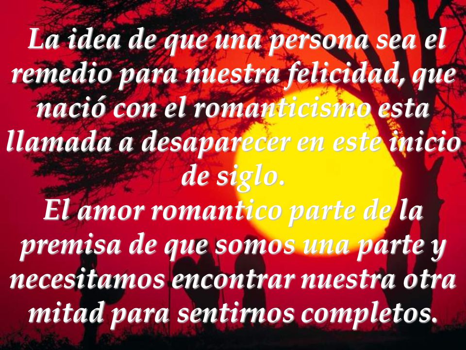La idea de que una persona sea el remedio para nuestra felicidad, que nació con el romanticismo esta llamada a desaparecer en este inicio de siglo.