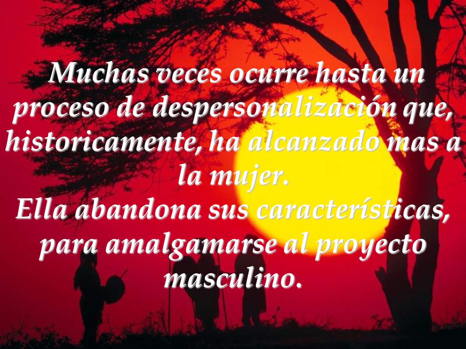 Muchas veces ocurre hasta un proceso de despersonalización que, historicamente, ha alcanzado mas a la mujer.