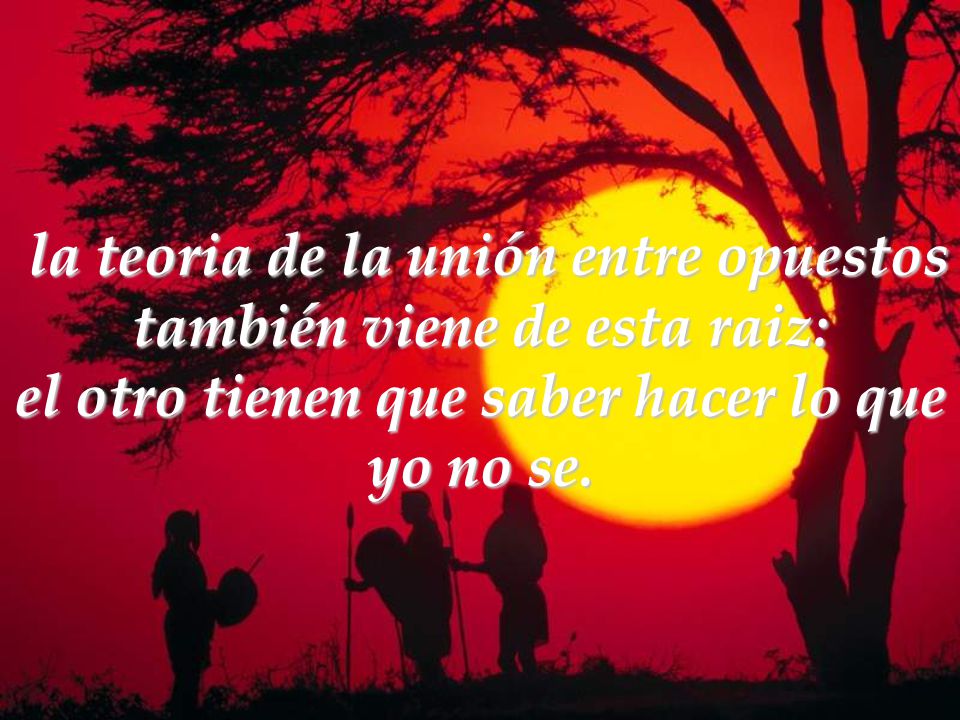 la teoria de la unión entre opuestos también viene de esta raiz: el otro tienen que saber hacer lo que yo no se.