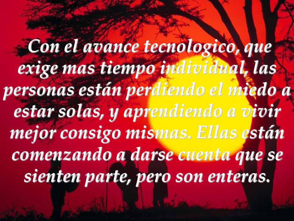 Con el avance tecnologico, que exige mas tiempo individual, las personas están perdiendo el miedo a estar solas, y aprendiendo a vivir mejor consigo mismas.