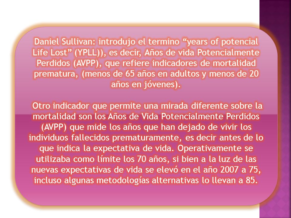 Daniel Sullivan: introdujo el termino years of potencial Life Lost (YPLL)), es decir, Años de vida Potencialmente Perdidos (AVPP), que refiere indicadores de mortalidad prematura, (menos de 65 años en adultos y menos de 20 años en jóvenes).