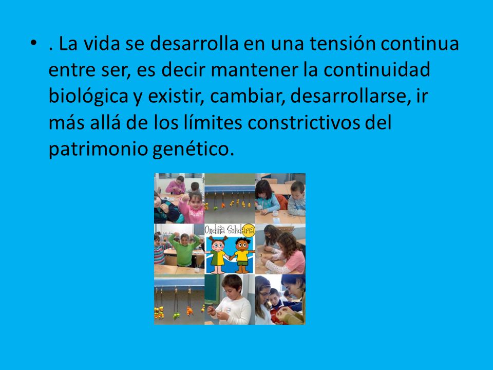 . La vida se desarrolla en una tensión continua entre ser, es decir mantener la continuidad biológica y existir, cambiar, desarrollarse, ir más allá de los límites constrictivos del patrimonio genético.