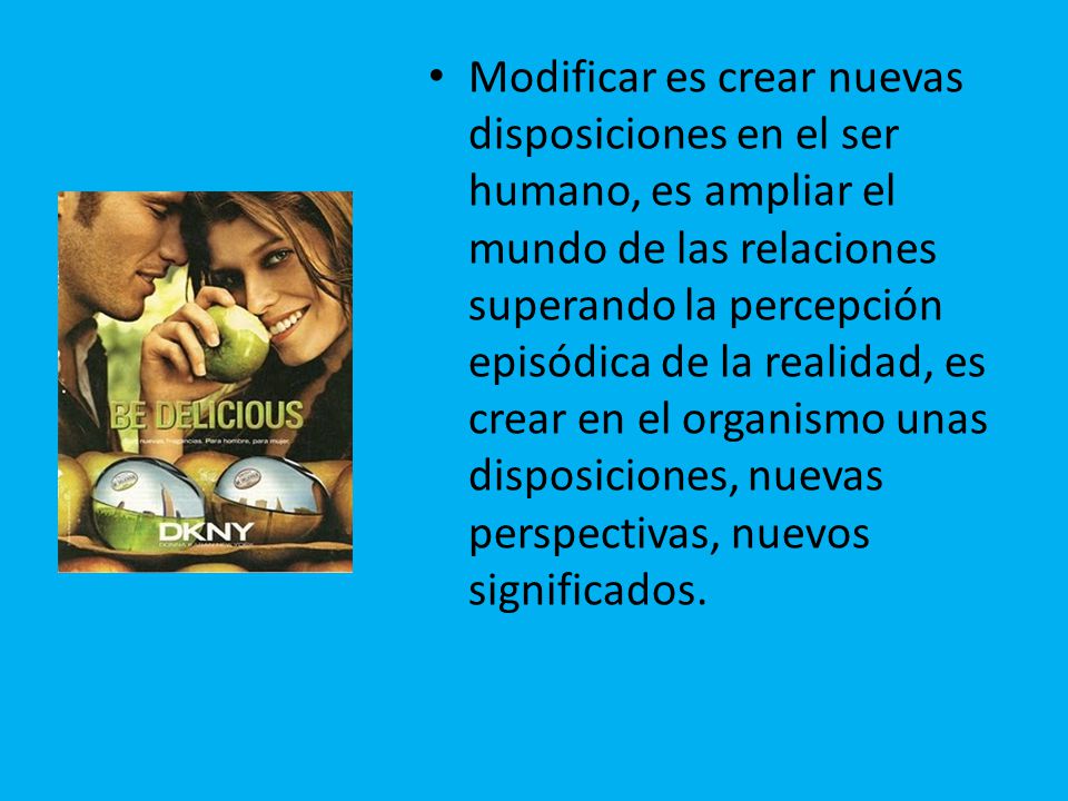 Modificar es crear nuevas disposiciones en el ser humano, es ampliar el mundo de las relaciones superando la percepción episódica de la realidad, es crear en el organismo unas disposiciones, nuevas perspectivas, nuevos significados.