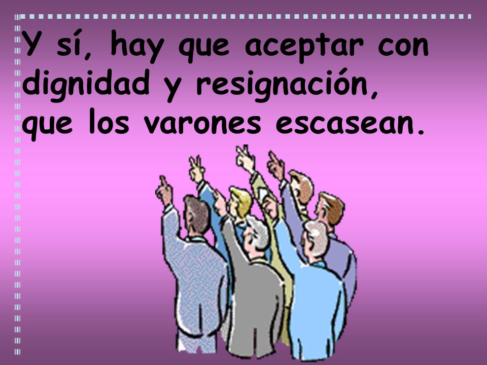 Y sí, hay que aceptar con dignidad y resignación, que los varones escasean.