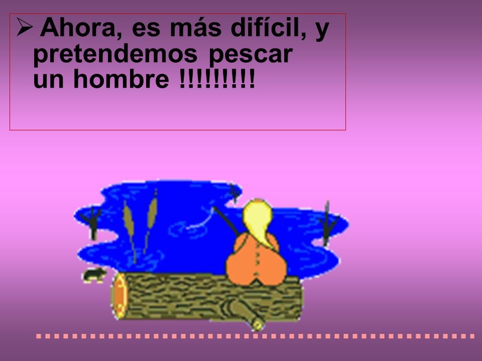 Ahora, es más difícil, y pretendemos pescar un hombre !!!!!!!!!
