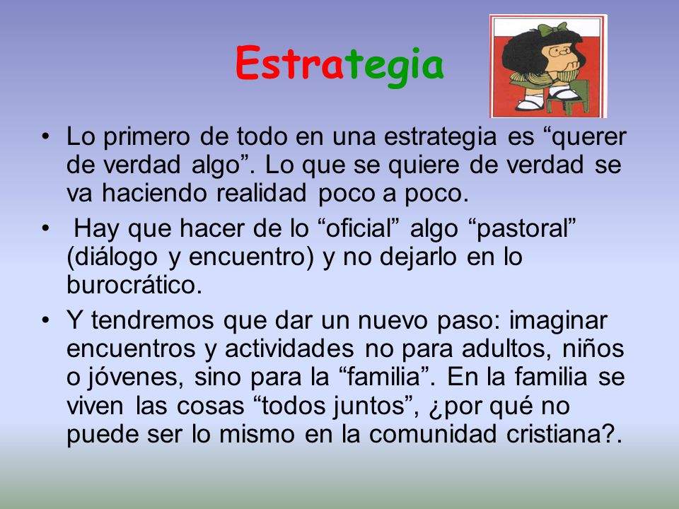 Estrategia Lo primero de todo en una estrategia es querer de verdad algo . Lo que se quiere de verdad se va haciendo realidad poco a poco.