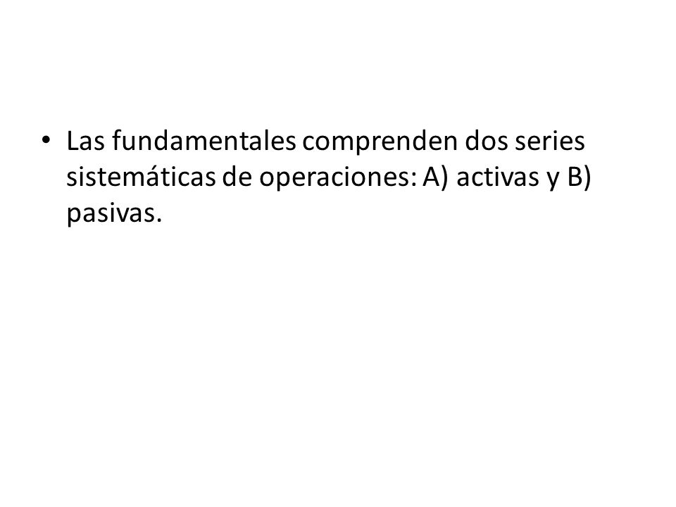 Las fundamentales comprenden dos series sistemáticas de operaciones: A) activas y B) pasivas.