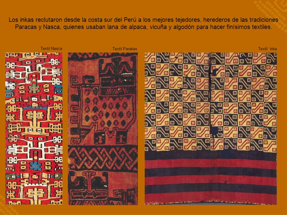 Los inkas reclutaron desde la costa sur del Perú a los mejores tejedores, herederos de las tradiciones Paracas y Nasca, quienes usaban lana de alpaca, vicuña y algodón para hacer finísimos textiles.