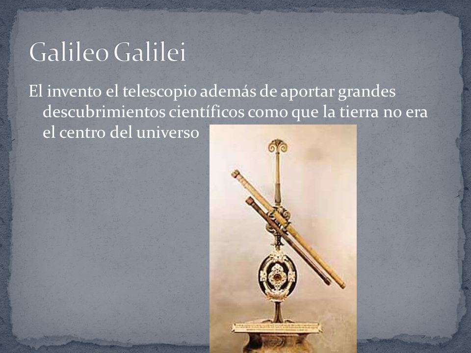Galileo Galilei El invento el telescopio además de aportar grandes descubrimientos científicos como que la tierra no era el centro del universo.