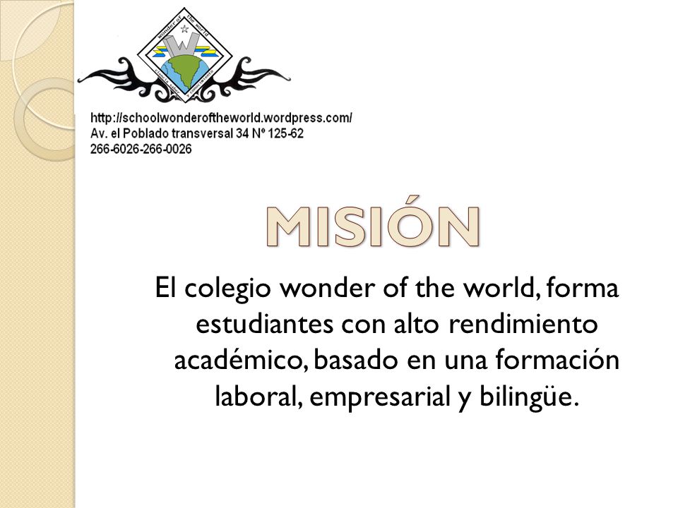 MISIÓN El colegio wonder of the world, forma estudiantes con alto rendimiento académico, basado en una formación laboral, empresarial y bilingüe.