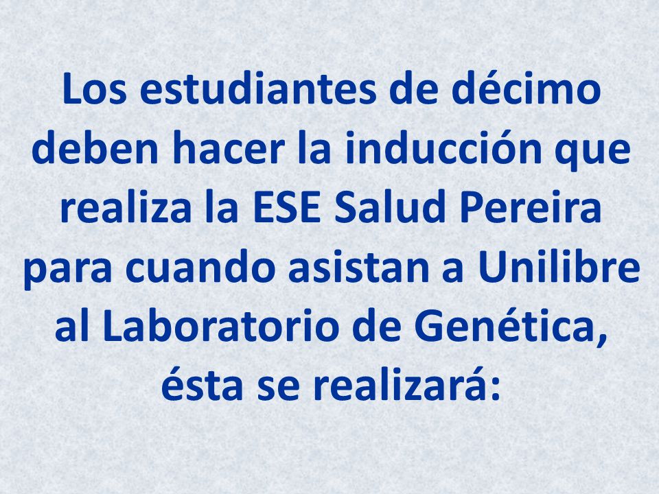 Los estudiantes de décimo deben hacer la inducción que realiza la ESE Salud Pereira para cuando asistan a Unilibre al Laboratorio de Genética, ésta se realizará: