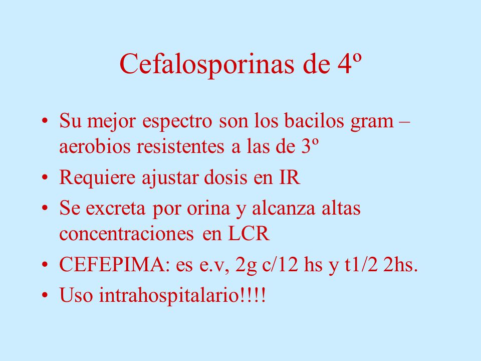 Cefalosporinas de 4º Su mejor espectro son los bacilos gram – aerobios resistentes a las de 3º. Requiere ajustar dosis en IR.