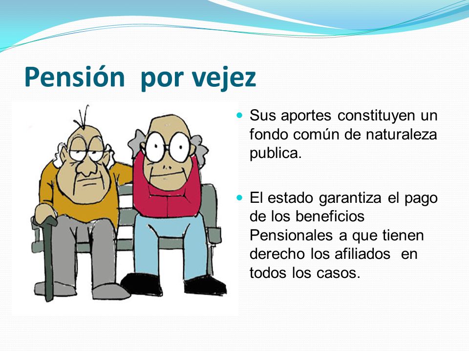 Pensión por vejez Sus aportes constituyen un fondo común de naturaleza publica.