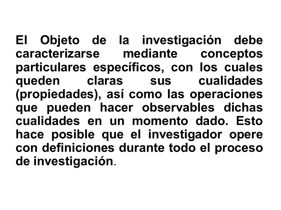 El Objeto de la investigación debe caracterizarse mediante conceptos particulares específicos, con los cuales queden claras sus cualidades (propiedades), así como las operaciones que pueden hacer observables dichas cualidades en un momento dado.