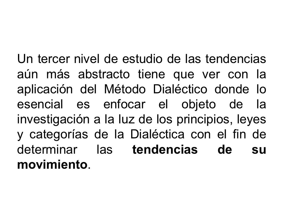 Un tercer nivel de estudio de las tendencias aún más abstracto tiene que ver con la aplicación del Método Dialéctico donde lo esencial es enfocar el objeto de la investigación a la luz de los principios, leyes y categorías de la Dialéctica con el fin de determinar las tendencias de su movimiento.
