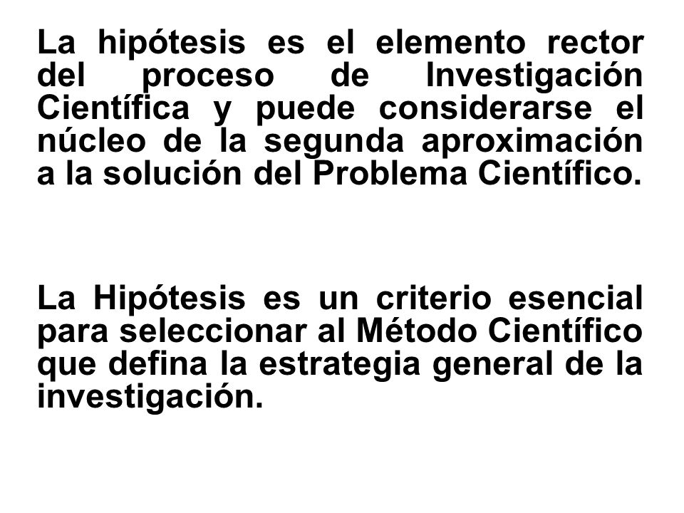La hipótesis es el elemento rector del proceso de Investigación Científica y puede considerarse el núcleo de la segunda aproximación a la solución del Problema Científico.