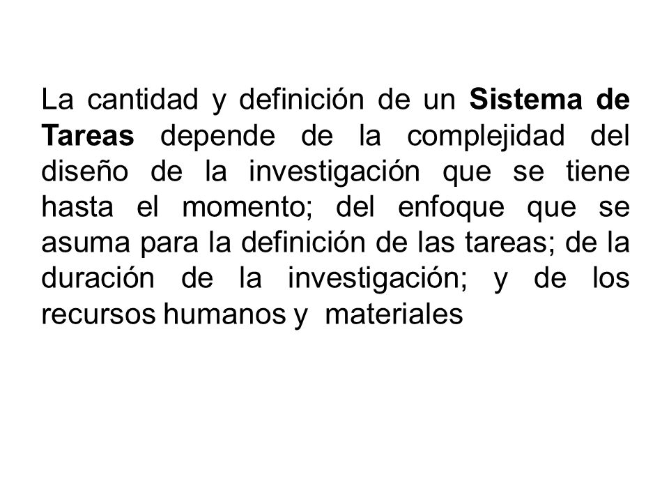 La cantidad y definición de un Sistema de Tareas depende de la complejidad del diseño de la investigación que se tiene hasta el momento; del enfoque que se asuma para la definición de las tareas; de la duración de la investigación; y de los recursos humanos y materiales