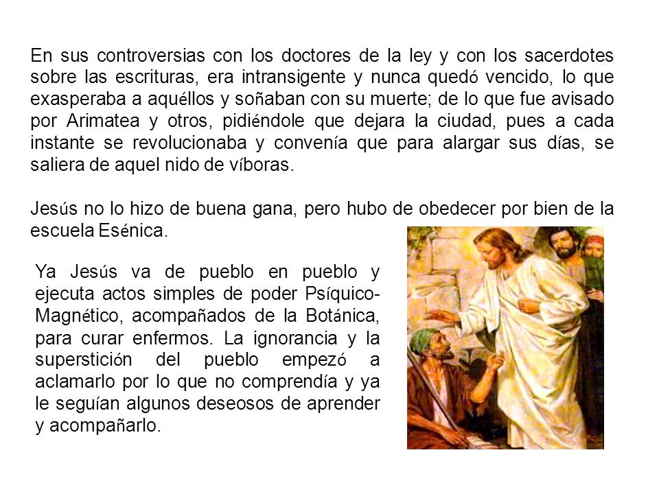 En sus controversias con los doctores de la ley y con los sacerdotes sobre las escrituras, era intransigente y nunca quedó vencido, lo que exasperaba a aquéllos y soñaban con su muerte; de lo que fue avisado por Arimatea y otros, pidiéndole que dejara la ciudad, pues a cada instante se revolucionaba y convenía que para alargar sus días, se saliera de aquel nido de víboras.