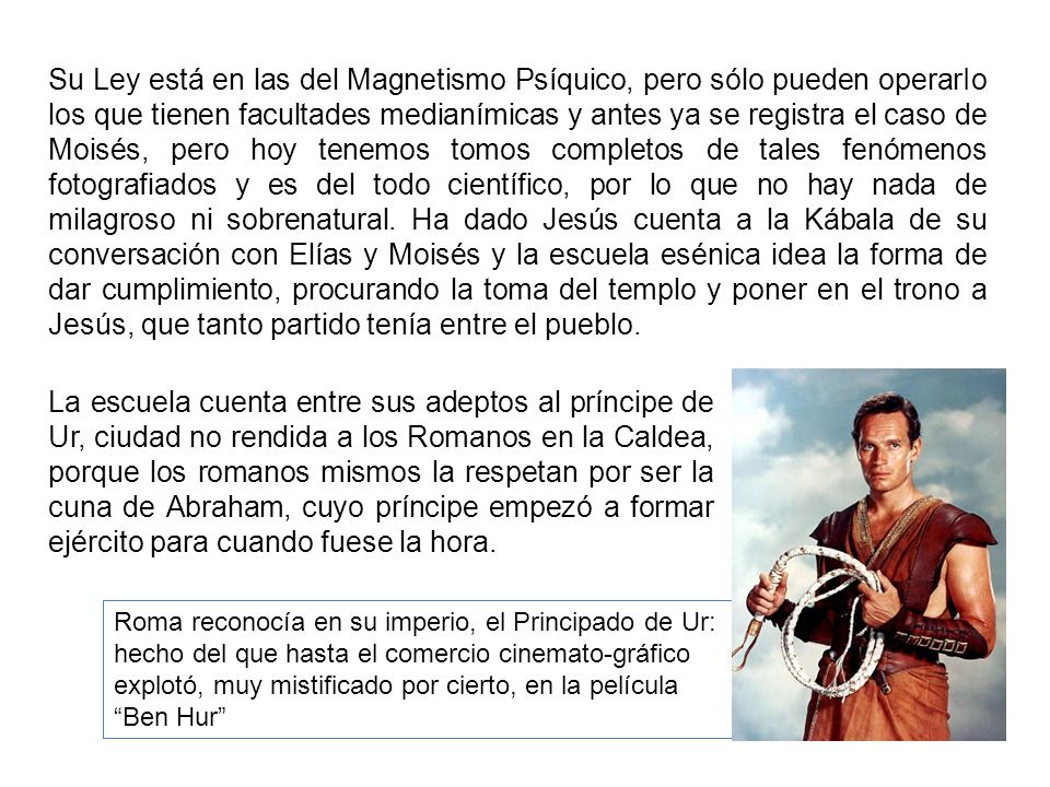 Su Ley está en las del Magnetismo Psíquico, pero sólo pueden operarIo los que tienen facultades medianímicas y antes ya se registra el caso de Moisés, pero hoy tenemos tomos completos de tales fenómenos fotografiados y es del todo científico, por lo que no hay nada de milagroso ni sobrenatural. Ha dado Jesús cuenta a la Kábala de su conversación con Elías y Moisés y la escuela esénica idea la forma de dar cumplimiento, procurando la toma del templo y poner en el trono a Jesús, que tanto partido tenía entre el pueblo.