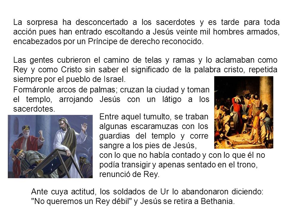 La sorpresa ha desconcertado a los sacerdotes y es tarde para toda acción pues han entrado escoltando a Jesús veinte mil hombres armados, encabezados por un Príncipe de derecho reconocido.