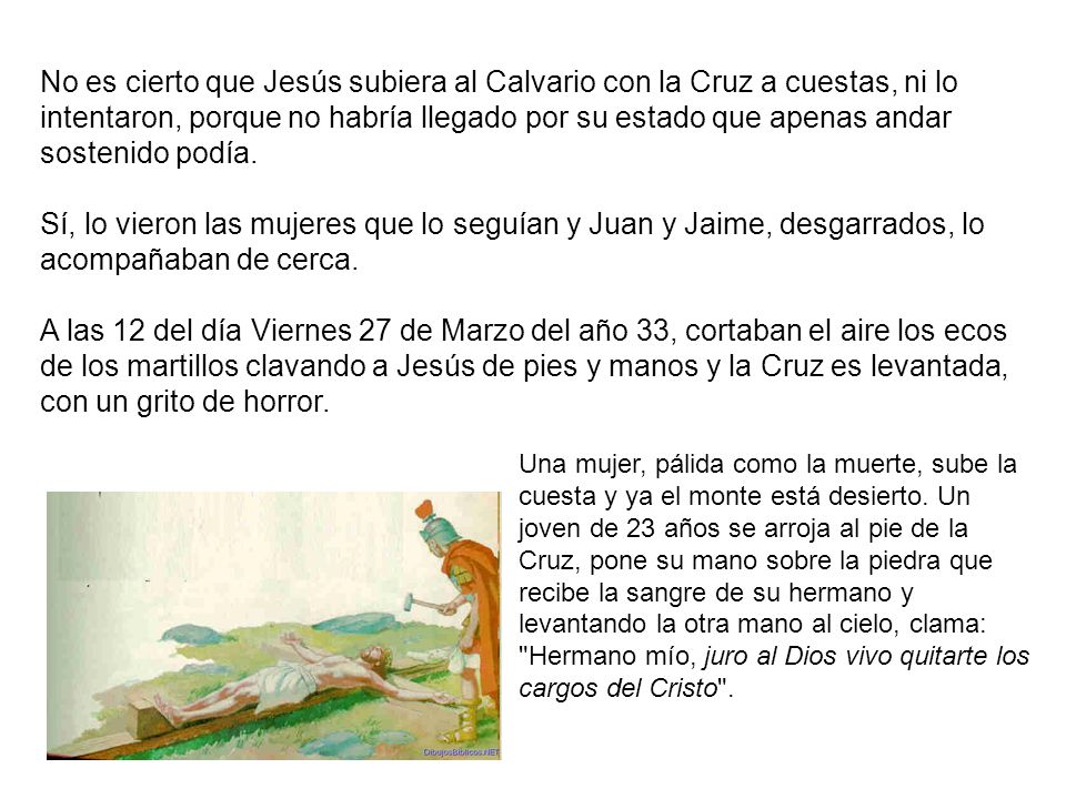 No es cierto que Jesús subiera al Calvario con la Cruz a cuestas, ni lo intentaron, porque no habría llegado por su estado que apenas andar sostenido podía.