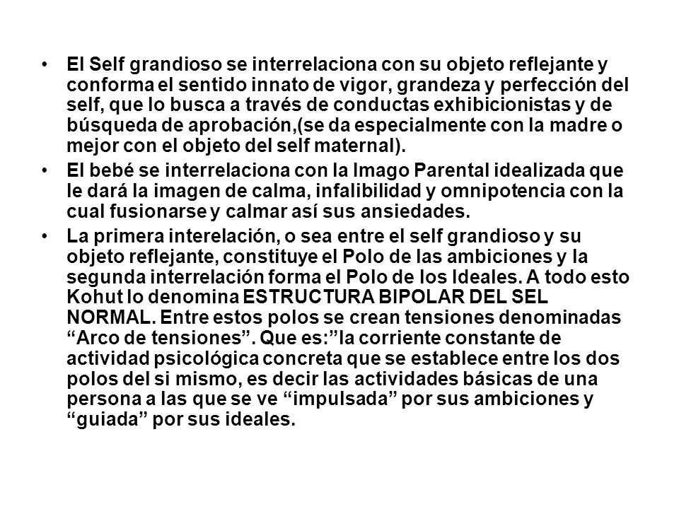 El Self grandioso se interrelaciona con su objeto reflejante y conforma el sentido innato de vigor, grandeza y perfección del self, que lo busca a través de conductas exhibicionistas y de búsqueda de aprobación,(se da especialmente con la madre o mejor con el objeto del self maternal).