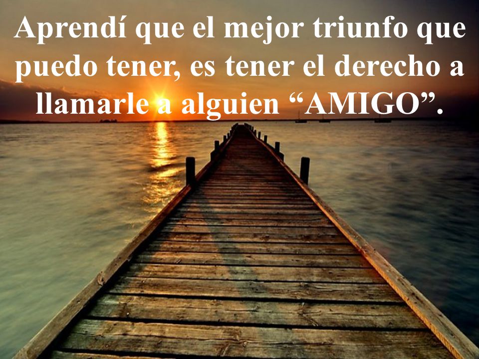 Aprendí que el mejor triunfo que puedo tener, es tener el derecho a llamarle a alguien AMIGO .
