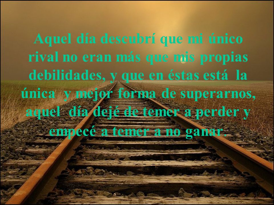 Aquel día descubrí que mi único rival no eran más que mis propias debilidades, y que en éstas está la única y mejor forma de superarnos, aquel día dejé de temer a perder y empecé a temer a no ganar.