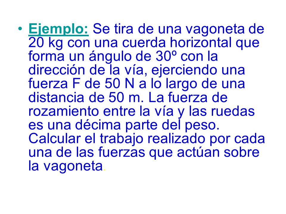 Ejemplo: Se tira de una vagoneta de 20 kg con una cuerda horizontal que forma un ángulo de 30º con la dirección de la vía, ejerciendo una fuerza F de 50 N a lo largo de una distancia de 50 m.