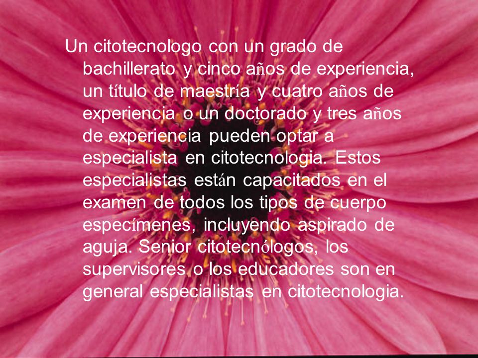 Un citotecnologo con un grado de bachillerato y cinco años de experiencia, un título de maestría y cuatro años de experiencia o un doctorado y tres años de experiencia pueden optar a especialista en citotecnologia.