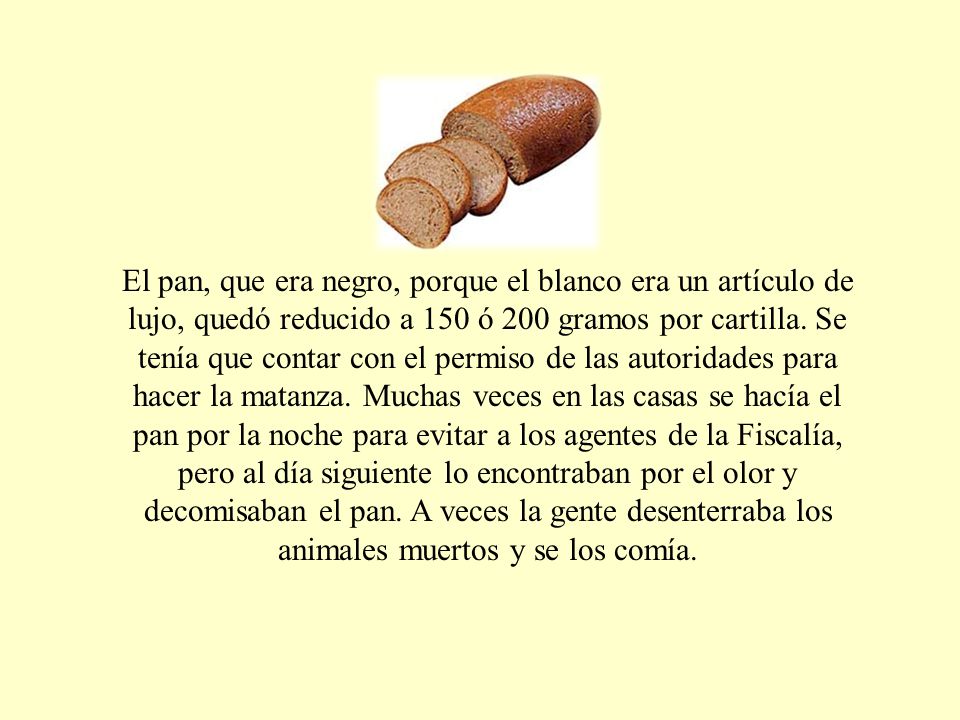 El pan, que era negro, porque el blanco era un artículo de lujo, quedó reducido a 150 ó 200 gramos por cartilla.