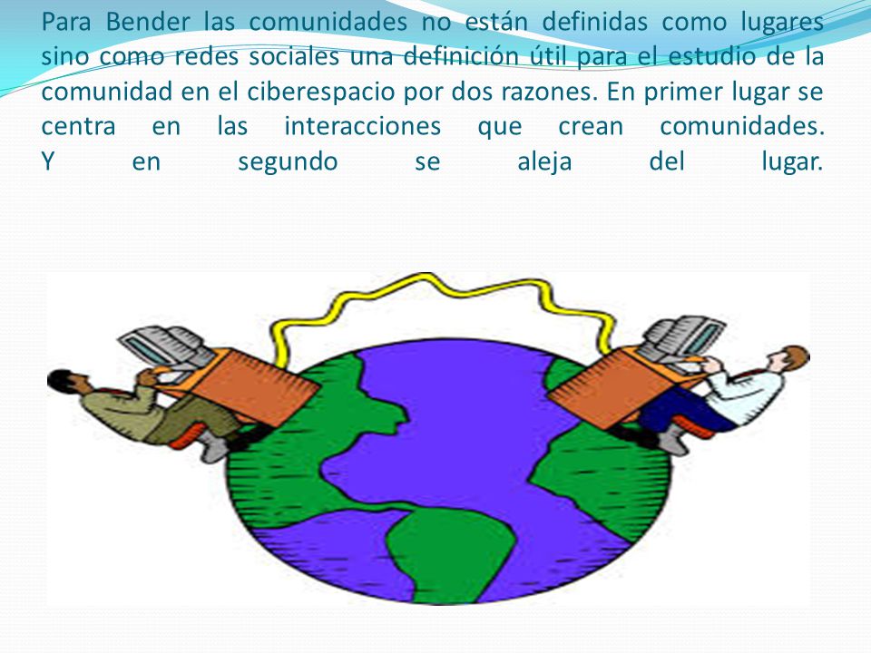 Para Bender las comunidades no están definidas como lugares sino como redes sociales una definición útil para el estudio de la comunidad en el ciberespacio por dos razones.