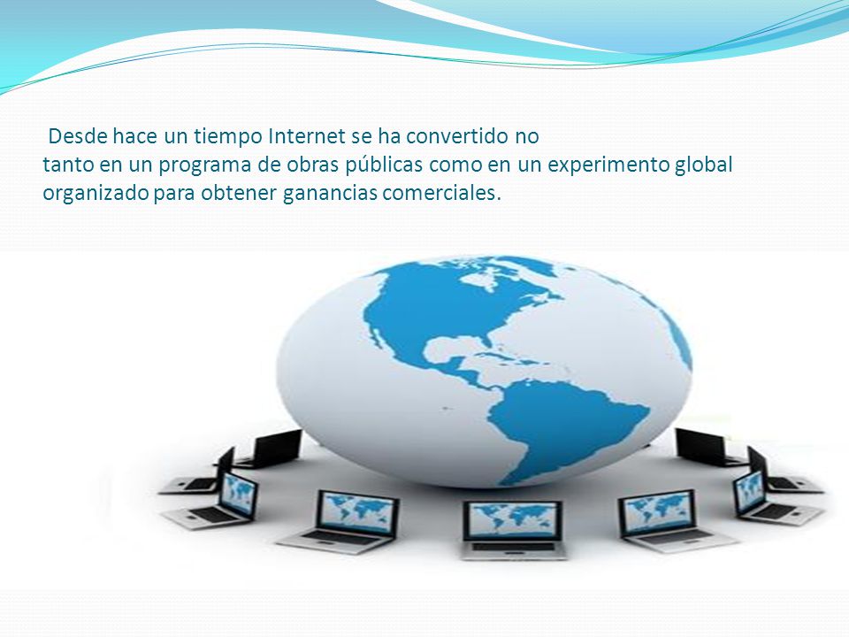 Desde hace un tiempo Internet se ha convertido no tanto en un programa de obras públicas como en un experimento global organizado para obtener ganancias comerciales.