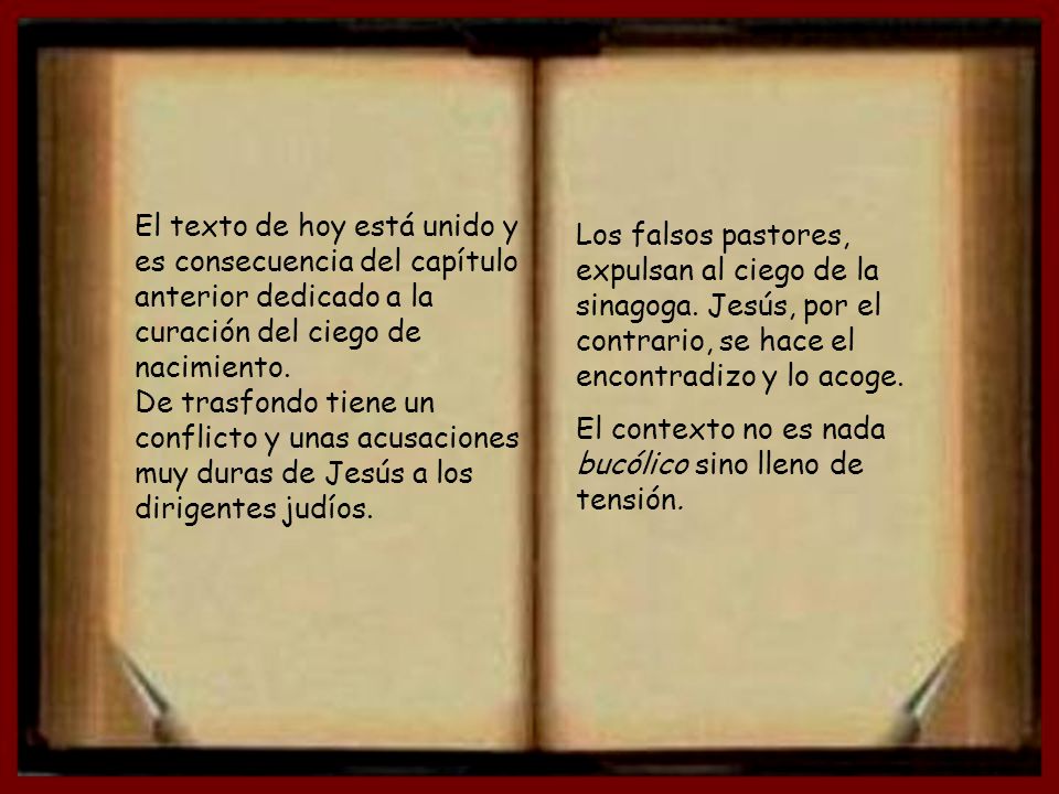 El texto de hoy está unido y es consecuencia del capítulo anterior dedicado a la curación del ciego de nacimiento. De trasfondo tiene un conflicto y unas acusaciones muy duras de Jesús a los dirigentes judíos.