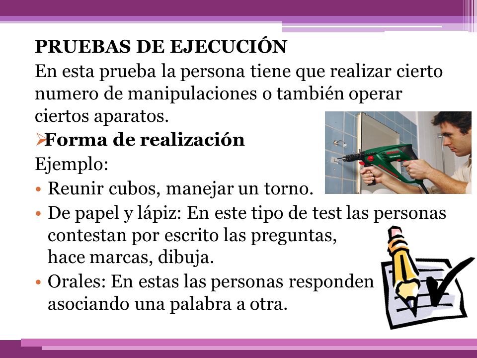 PRUEBAS DE EJECUCIÓN En esta prueba la persona tiene que realizar cierto numero de manipulaciones o también operar ciertos aparatos.