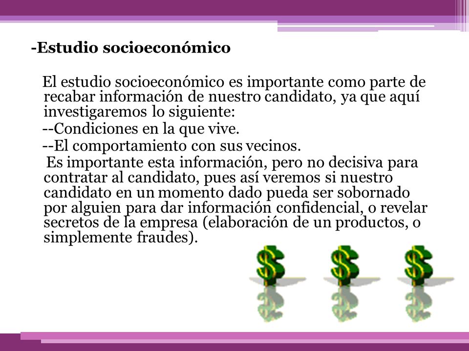 -Estudio socioeconómico El estudio socioeconómico es importante como parte de recabar información de nuestro candidato, ya que aquí investigaremos lo siguiente: --Condiciones en la que vive.