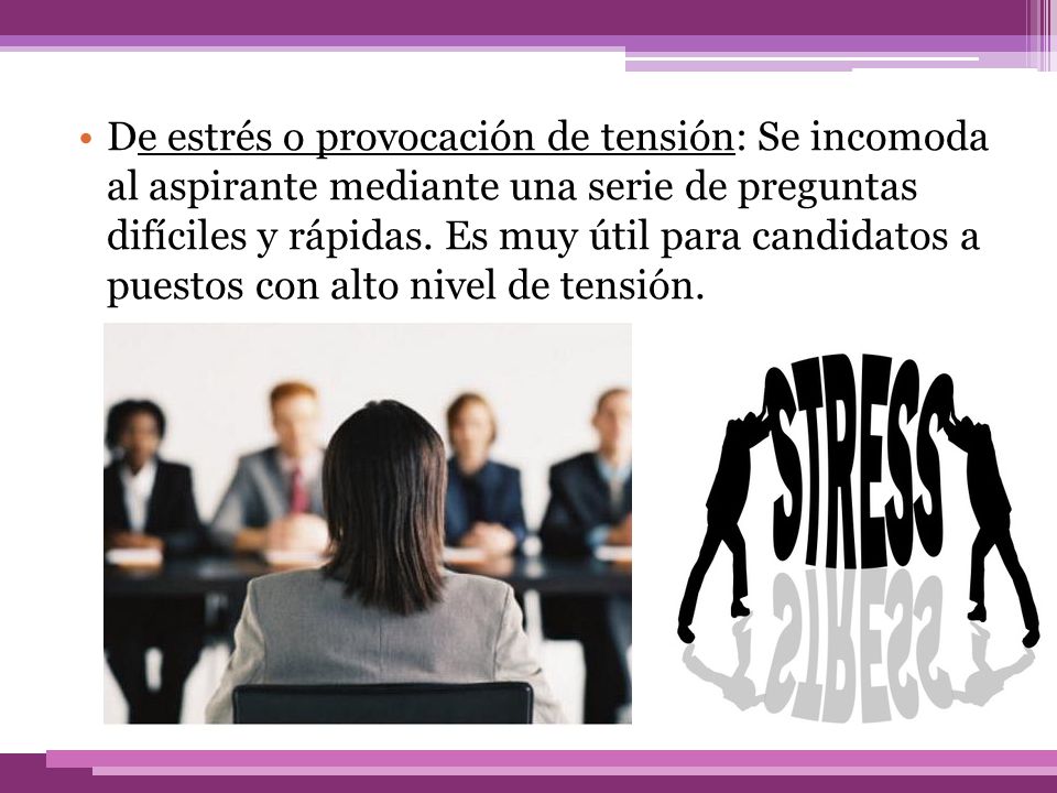 De estrés o provocación de tensión: Se incomoda al aspirante mediante una serie de preguntas difíciles y rápidas.