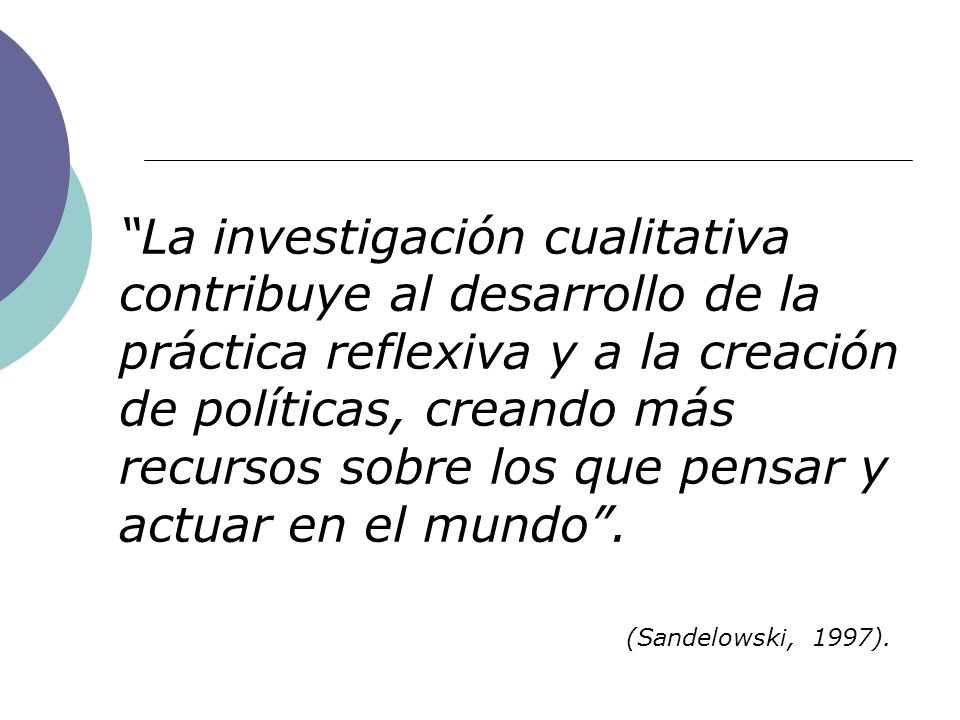 La investigación cualitativa contribuye al desarrollo de la práctica reflexiva y a la creación de políticas, creando más recursos sobre los que pensar y actuar en el mundo .