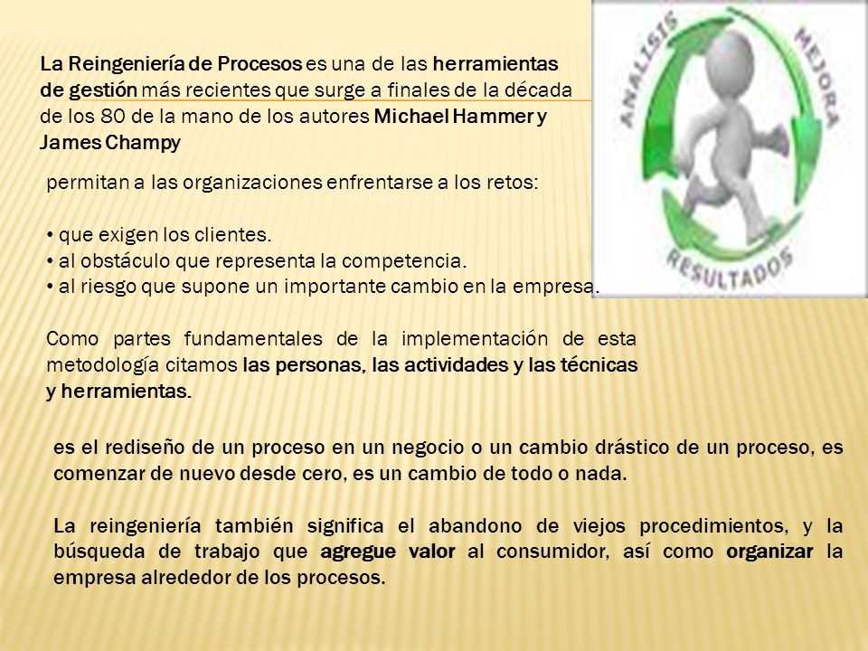 La Reingeniería de Procesos es una de las herramientas de gestión más recientes que surge a finales de la década de los 80 de la mano de los autores Michael Hammer y James Champy