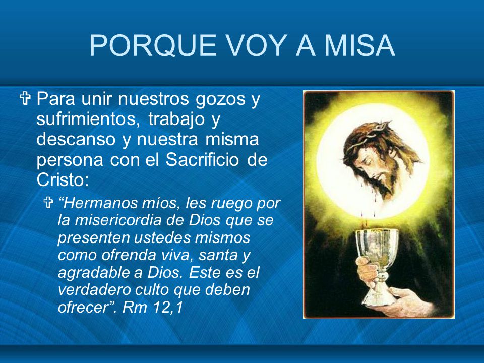 PORQUE VOY A MISA Para unir nuestros gozos y sufrimientos, trabajo y descanso y nuestra misma persona con el Sacrificio de Cristo: