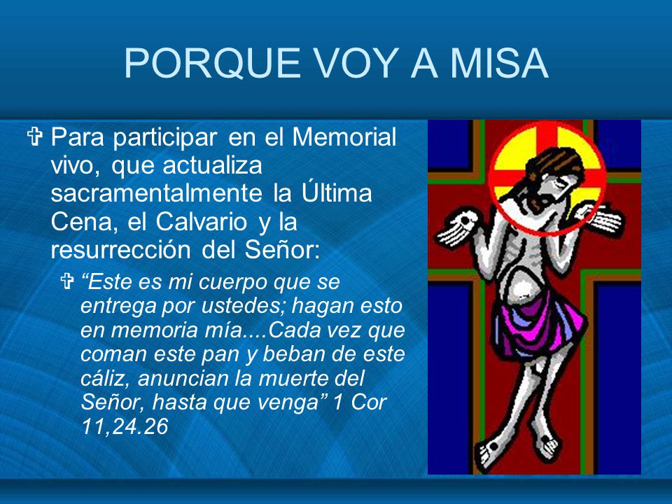 PORQUE VOY A MISA Para participar en el Memorial vivo, que actualiza sacramentalmente la Última Cena, el Calvario y la resurrección del Señor: