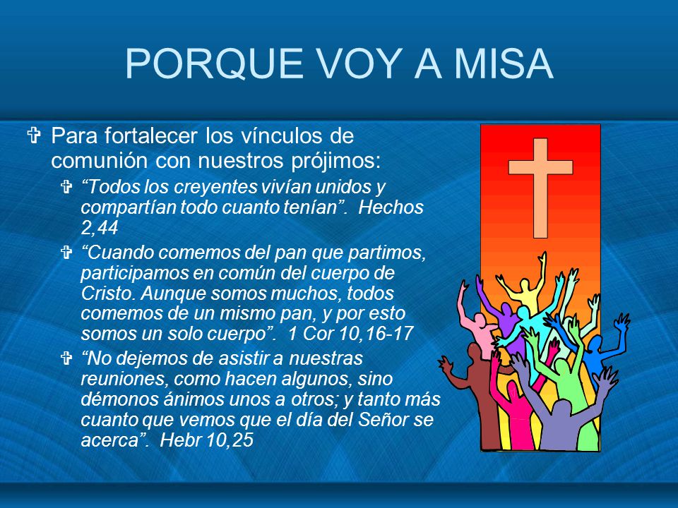 PORQUE VOY A MISA Para fortalecer los vínculos de comunión con nuestros prójimos: